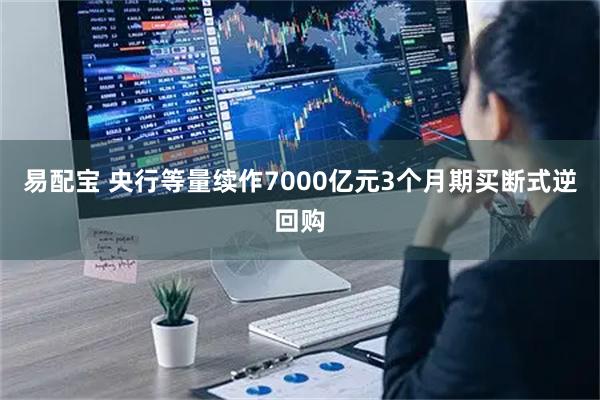 易配宝 央行等量续作7000亿元3个月期买断式逆回购