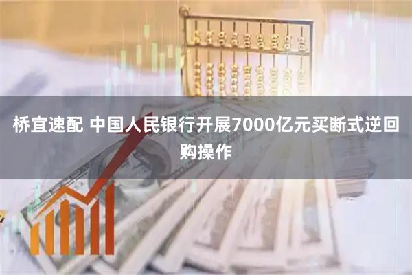 桥宜速配 中国人民银行开展7000亿元买断式逆回购操作
