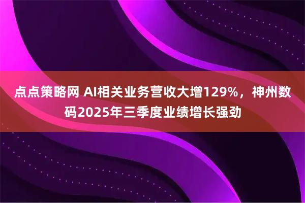 点点策略网 AI相关业务营收大增129%，神州数码2025年三季度业绩增长强劲