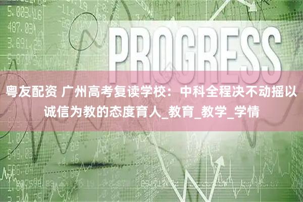 粤友配资 广州高考复读学校：中科全程决不动摇以诚信为教的态度育人_教育_教学_学情