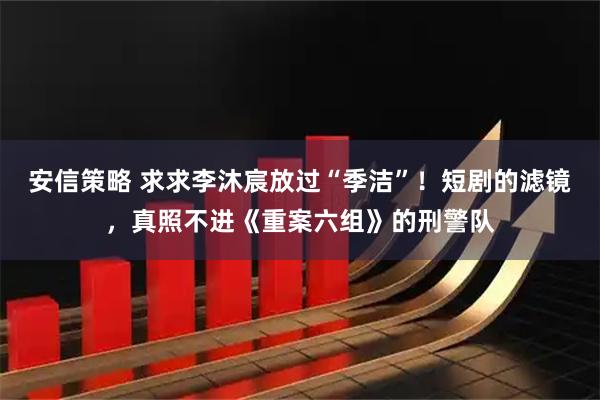安信策略 求求李沐宸放过“季洁”！短剧的滤镜，真照不进《重案六组》的刑警队