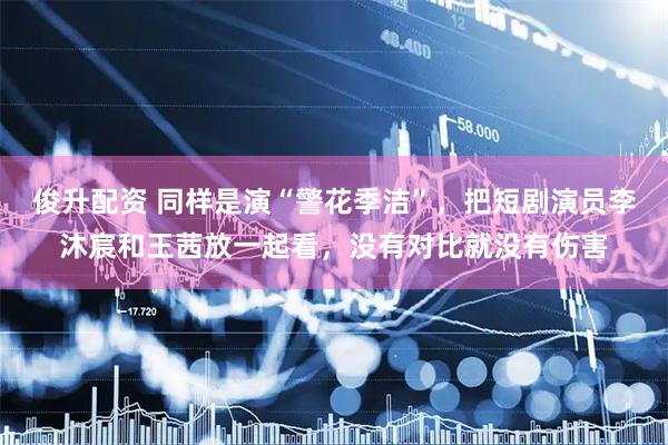 俊升配资 同样是演“警花季洁”，把短剧演员李沐宸和王茜放一起看，没有对比就没有伤害