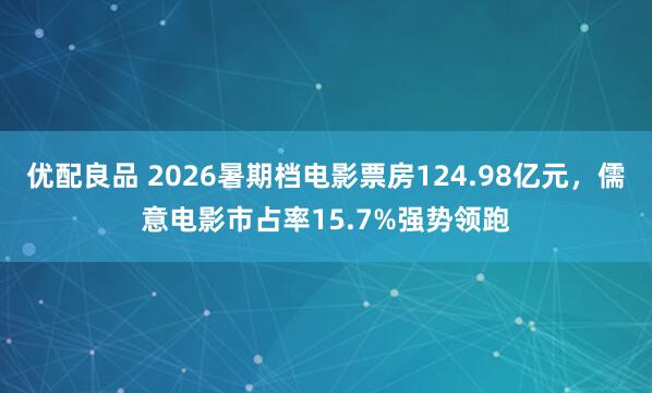 优配良品 2026暑期档电影票房124.98亿元，儒意电影市占率15.7%强势领跑